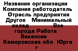 Pr › Название организации ­ Компания-работодатель › Отрасль предприятия ­ Другое › Минимальный оклад ­ 16 000 - Все города Работа » Вакансии   . Кемеровская обл.,Юрга г.